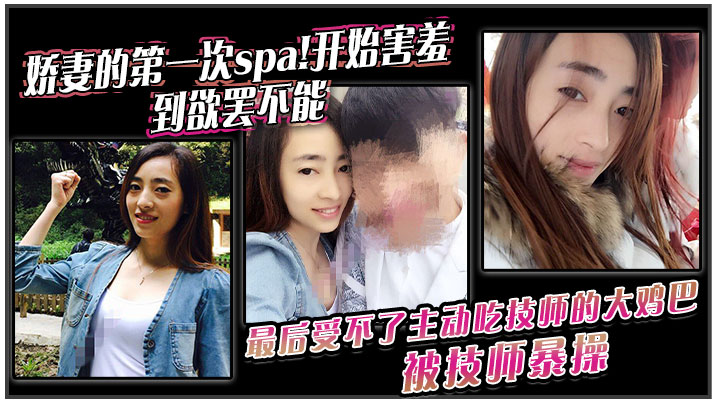 娇妻的第一次spa!开始害羞，到欲罢不能。最后受不了主动吃技师的大鸡巴！被技师暴操