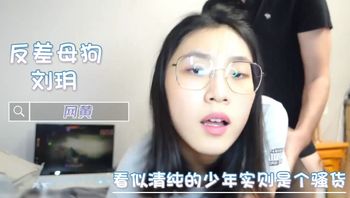 反差母狗刘玥 看似清纯实则是个骚货