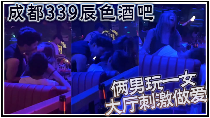 成都339辰色酒吧大厅刺激做爱 年轻人玩的就是花 俩男玩一女那么多人众目睽睽下性爱