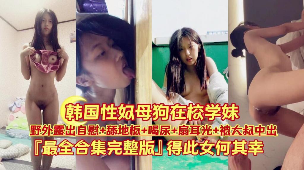 【韩国性奴母狗在校学妹】野外露出自慰 舔地板 喝尿 扇耳光 被大叔中出