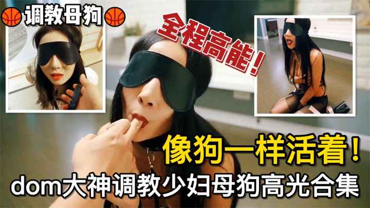 调教母狗像狗一样活着！dom大神调教少妇母狗高光合集