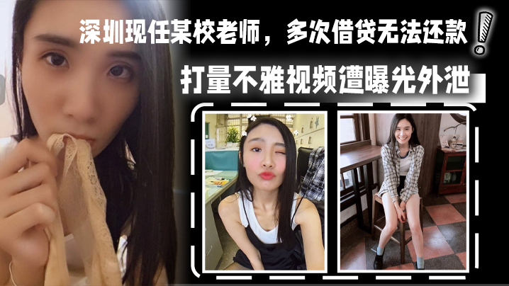 深圳现任某校老师，多次借贷无法还款，用身体相抵，后仍u还清余款，打量不雅视频遭曝光外泄