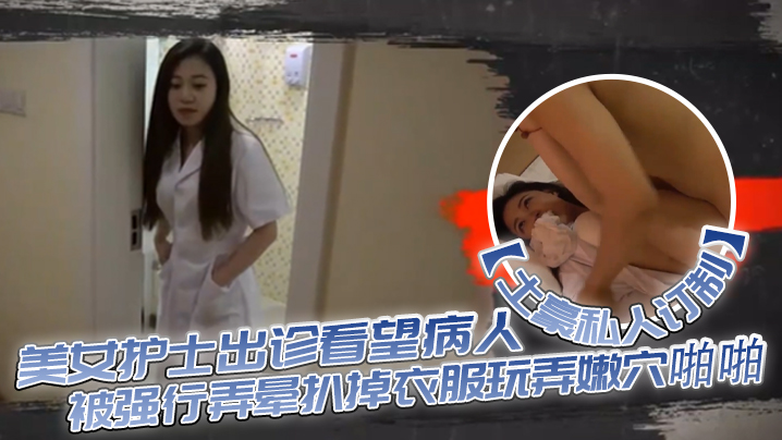 【土豪私人订制】白皙性感的美女护士出诊看望病人时被强行弄晕扒掉衣服玩弄嫩穴啪啪,身材好,奶子大颜值高!