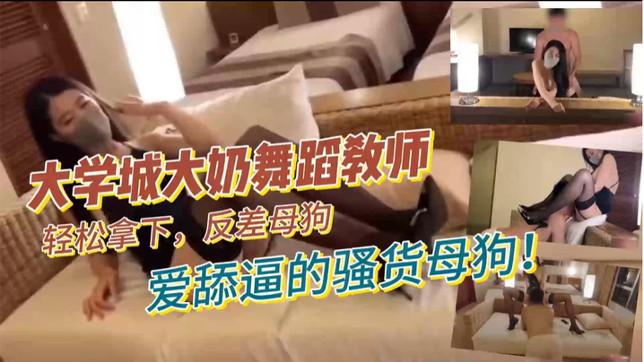 大学城大奶舞蹈教师，轻松拿下，反差母狗，爱舔逼的骚货母狗！