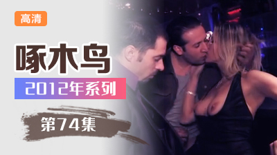 騷妹痴迷禁忌性癖大解放 啄木鸟12年系列-第74集