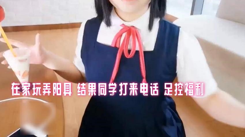 在家玩弄阳具 结果同学打来电话 足控福利 三寸萝莉