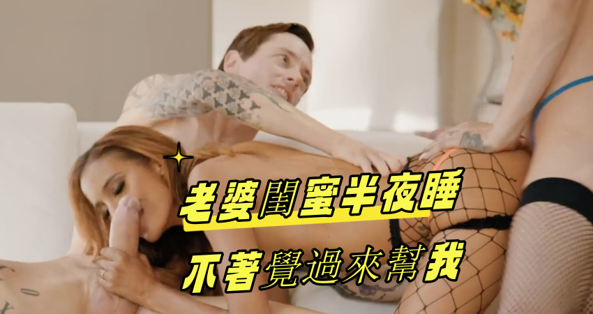 老婆閨蜜半夜睡不著覺過來幫我