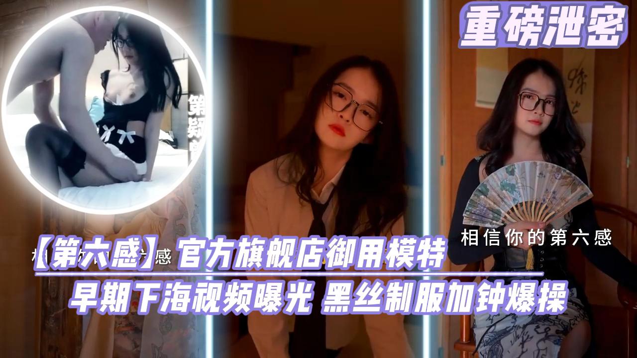 第六感关房旗舰店御用模特早期下海视频曝光黑丝制服加钟爆操