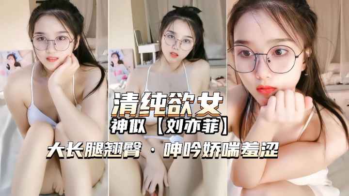 【主播精选】清纯欲女神似刘亦菲！抠穴呻吟娇喘羞涩